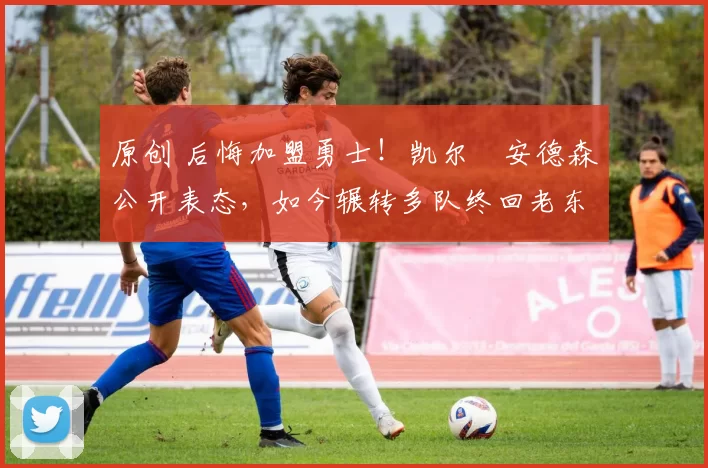 原创 后悔加盟勇士！凯尔・安德森公开表态，如今辗转多队终回老东家