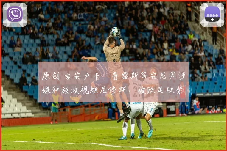 原创 吉安卢卡・普雷斯蒂安尼因涉嫌种族歧视维尼修斯，被欧足联禁赛