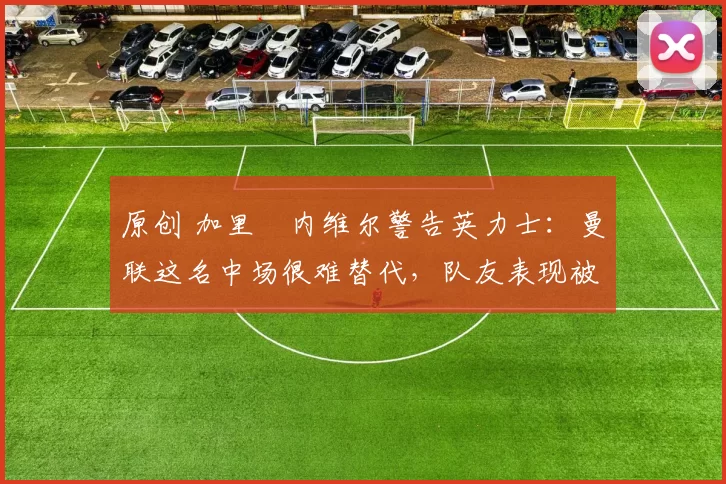 原创 加里・内维尔警告英力士:曼联这名中场很难替代,队友表现被赞 “离谱”