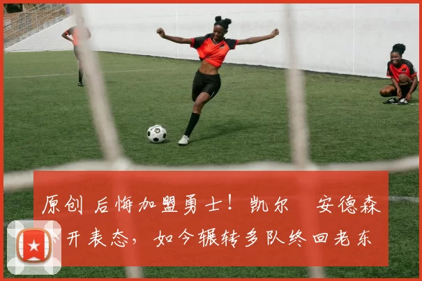 原创 后悔加盟勇士！凯尔・安德森公开表态，如今辗转多队终回老东家