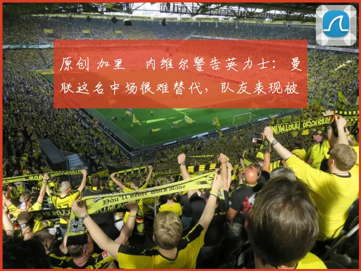 原创 加里・内维尔警告英力士：曼联这名中场很难替代，队友表现被赞 “离谱”