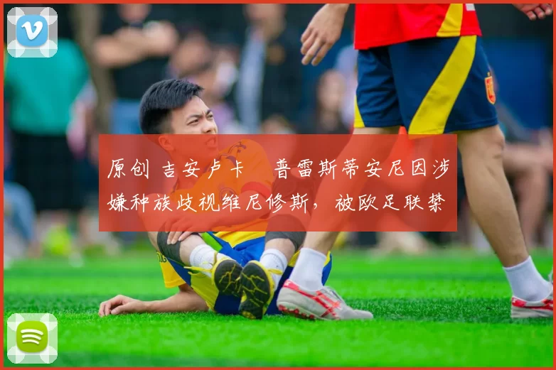 原创 吉安卢卡・普雷斯蒂安尼因涉嫌种族歧视维尼修斯，被欧足联禁赛