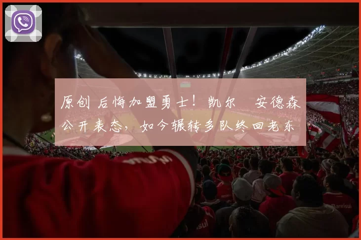 原创 后悔加盟勇士！凯尔・安德森公开表态，如今辗转多队终回老东家