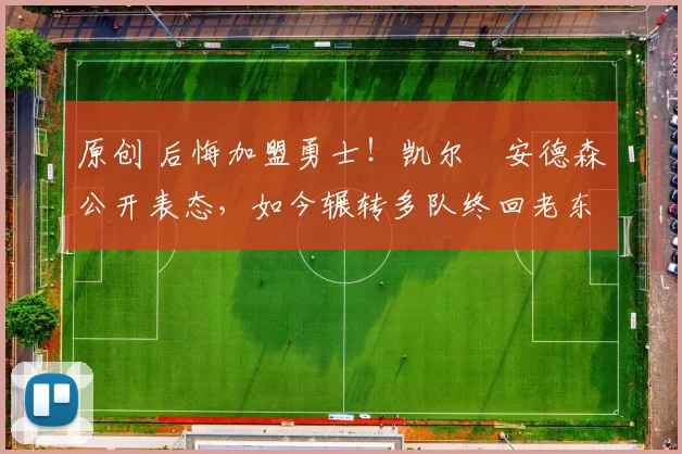 原创 后悔加盟勇士!凯尔・安德森公开表态,如今辗转多队终回老东家