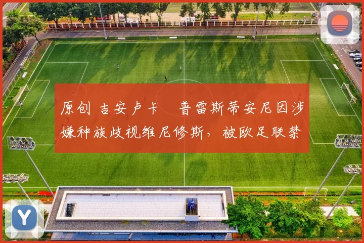 原创 吉安卢卡・普雷斯蒂安尼因涉嫌种族歧视维尼修斯,被欧足联禁赛