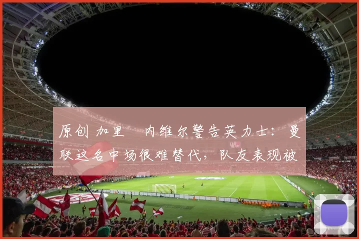 原创 加里・内维尔警告英力士:曼联这名中场很难替代,队友表现被赞 “离谱”