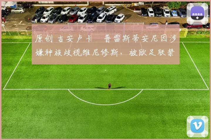 原创 吉安卢卡・普雷斯蒂安尼因涉嫌种族歧视维尼修斯，被欧足联禁赛