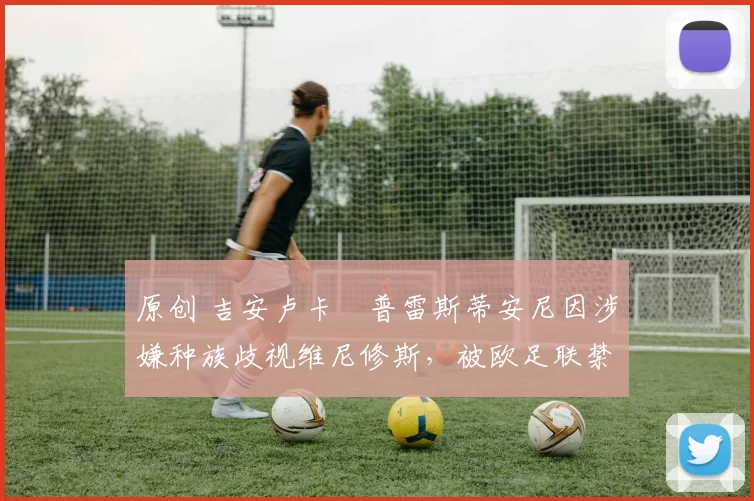 原创 吉安卢卡・普雷斯蒂安尼因涉嫌种族歧视维尼修斯，被欧足联禁赛