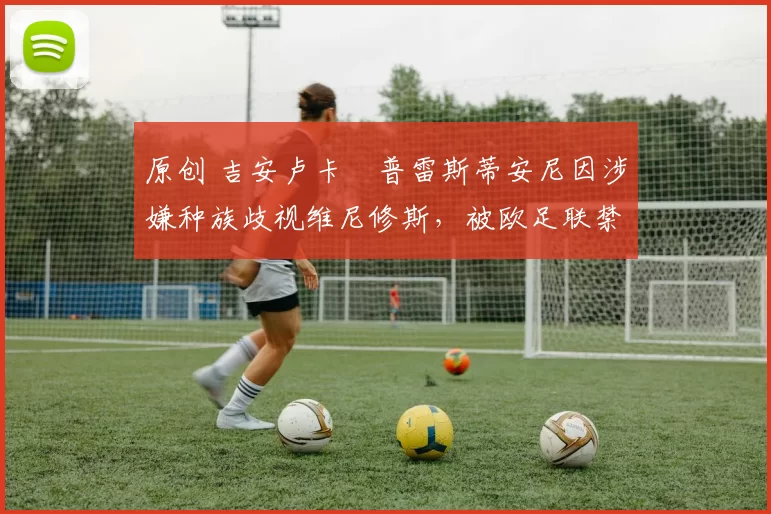 原创 吉安卢卡・普雷斯蒂安尼因涉嫌种族歧视维尼修斯，被欧足联禁赛