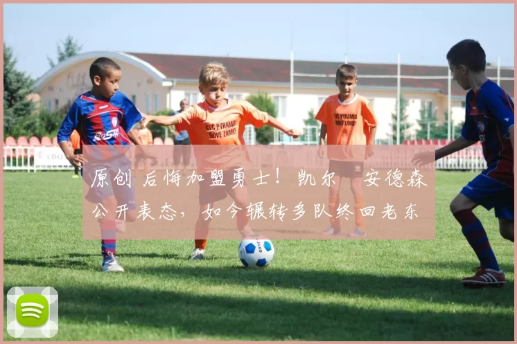 原创 后悔加盟勇士！凯尔・安德森公开表态，如今辗转多队终回老东家