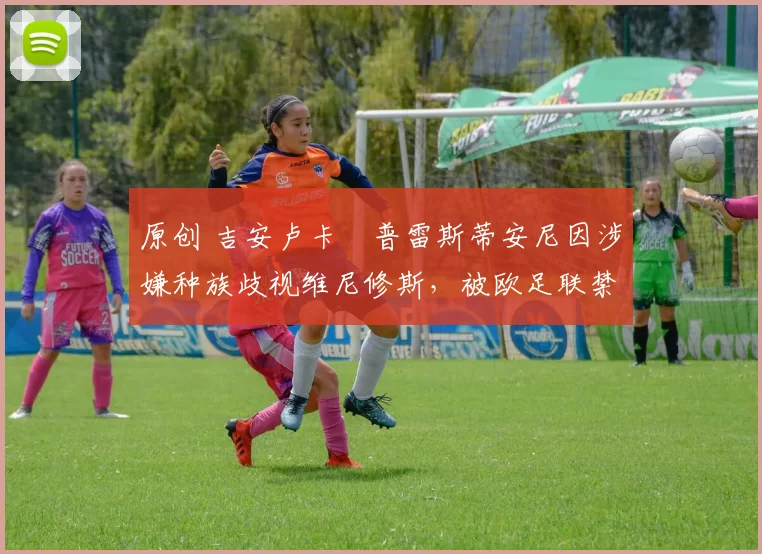 原创 吉安卢卡・普雷斯蒂安尼因涉嫌种族歧视维尼修斯，被欧足联禁赛