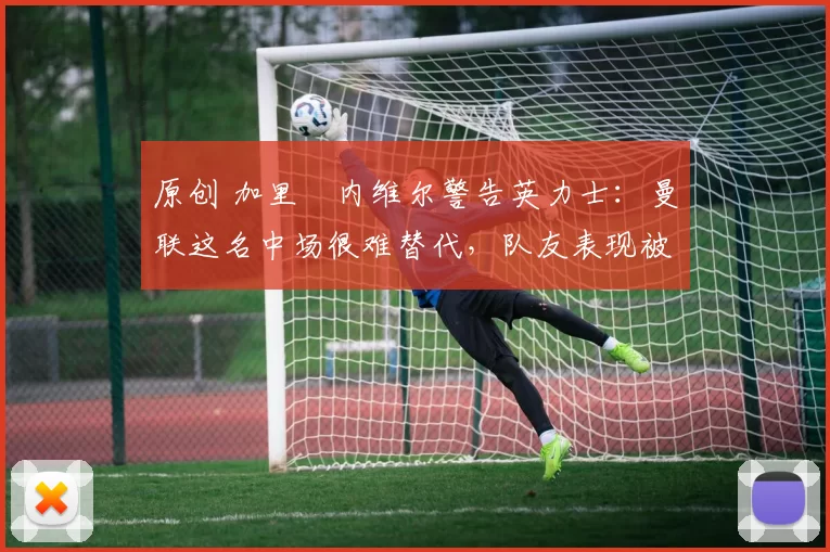 原创 加里・内维尔警告英力士：曼联这名中场很难替代，队友表现被赞 “离谱”