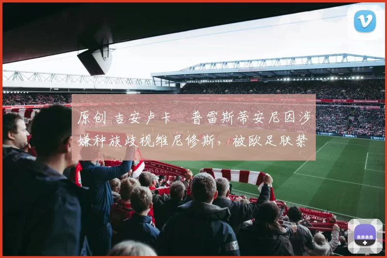 原创 吉安卢卡・普雷斯蒂安尼因涉嫌种族歧视维尼修斯，被欧足联禁赛