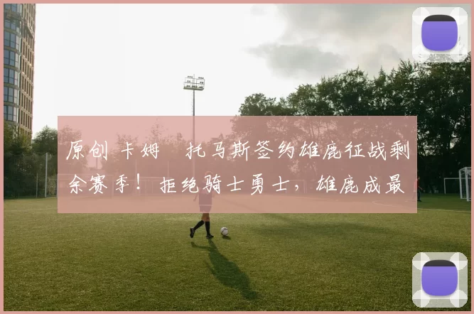 原创 卡姆・托马斯签约雄鹿征战剩余赛季！拒绝骑士勇士，雄鹿成最优选