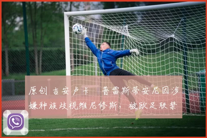 原创 吉安卢卡・普雷斯蒂安尼因涉嫌种族歧视维尼修斯，被欧足联禁赛