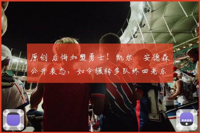 原创 后悔加盟勇士！凯尔・安德森公开表态，如今辗转多队终回老东家