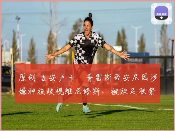 原创 吉安卢卡・普雷斯蒂安尼因涉嫌种族歧视维尼修斯，被欧足联禁赛