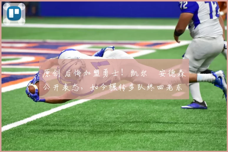 原创 后悔加盟勇士！凯尔・安德森公开表态，如今辗转多队终回老东家