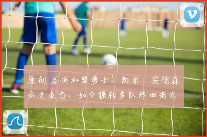 原创 后悔加盟勇士！凯尔・安德森公开表态，如今辗转多队终回老东家