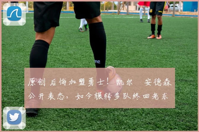 原创 后悔加盟勇士！凯尔・安德森公开表态，如今辗转多队终回老东家