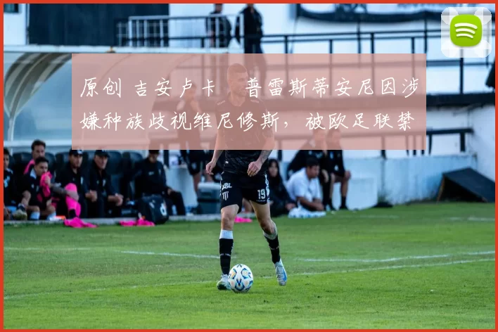 原创 吉安卢卡・普雷斯蒂安尼因涉嫌种族歧视维尼修斯，被欧足联禁赛