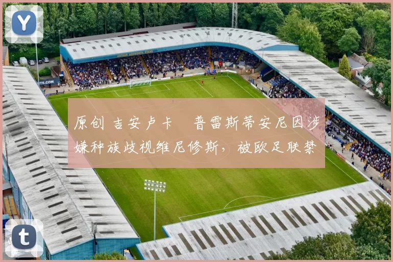 原创 吉安卢卡・普雷斯蒂安尼因涉嫌种族歧视维尼修斯，被欧足联禁赛