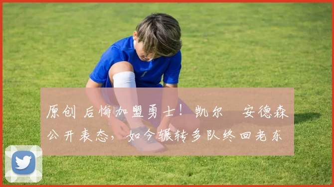 原创 后悔加盟勇士!凯尔・安德森公开表态,如今辗转多队终回老东家