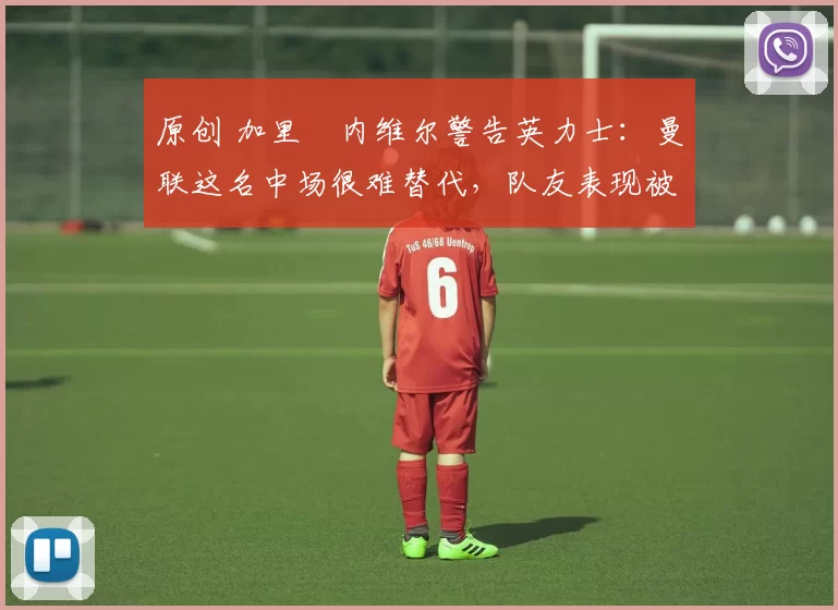 原创 加里・内维尔警告英力士:曼联这名中场很难替代,队友表现被赞 “离谱”