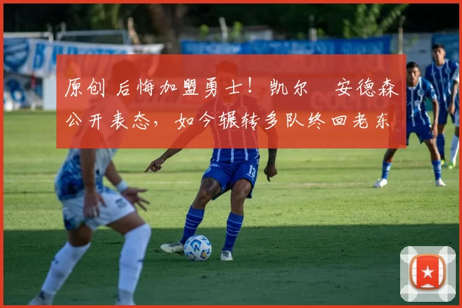 原创 后悔加盟勇士！凯尔・安德森公开表态，如今辗转多队终回老东家