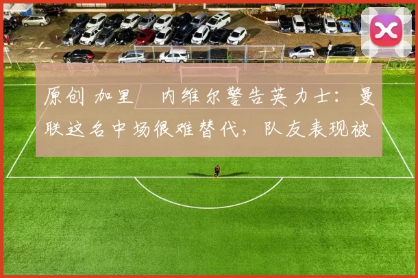 原创 加里・内维尔警告英力士：曼联这名中场很难替代，队友表现被赞 “离谱”