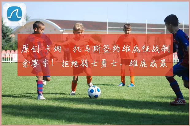 原创 卡姆・托马斯签约雄鹿征战剩余赛季！拒绝骑士勇士，雄鹿成最优选