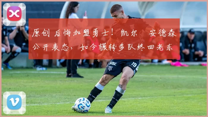 原创 后悔加盟勇士！凯尔・安德森公开表态，如今辗转多队终回老东家