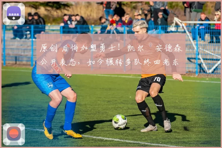 原创 后悔加盟勇士！凯尔・安德森公开表态，如今辗转多队终回老东家