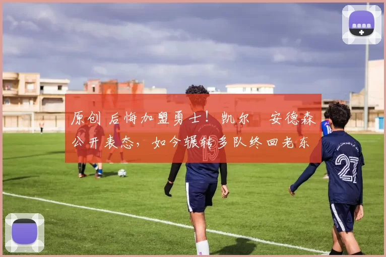 原创 后悔加盟勇士!凯尔・安德森公开表态,如今辗转多队终回老东家