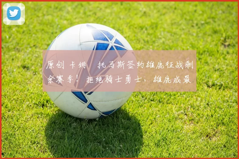 原创 卡姆・托马斯签约雄鹿征战剩余赛季!拒绝骑士勇士,雄鹿成最优选