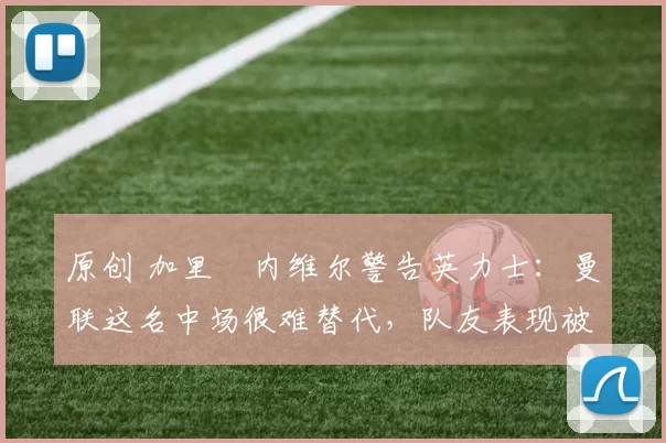 原创 加里・内维尔警告英力士：曼联这名中场很难替代，队友表现被赞 “离谱”