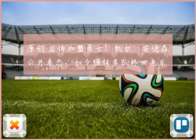 原创 后悔加盟勇士！凯尔・安德森公开表态，如今辗转多队终回老东家