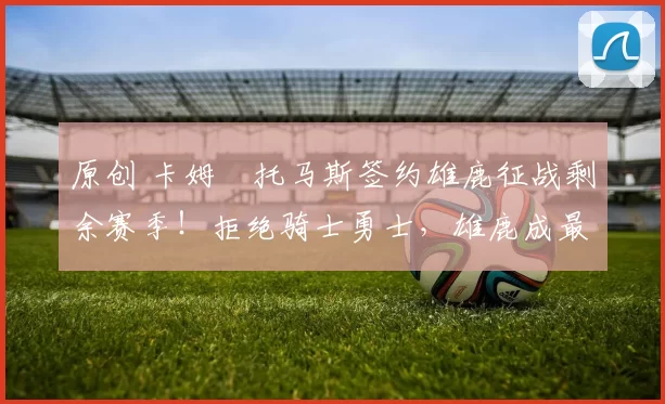 原创 卡姆・托马斯签约雄鹿征战剩余赛季！拒绝骑士勇士，雄鹿成最优选