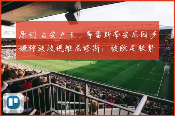 原创 吉安卢卡・普雷斯蒂安尼因涉嫌种族歧视维尼修斯，被欧足联禁赛