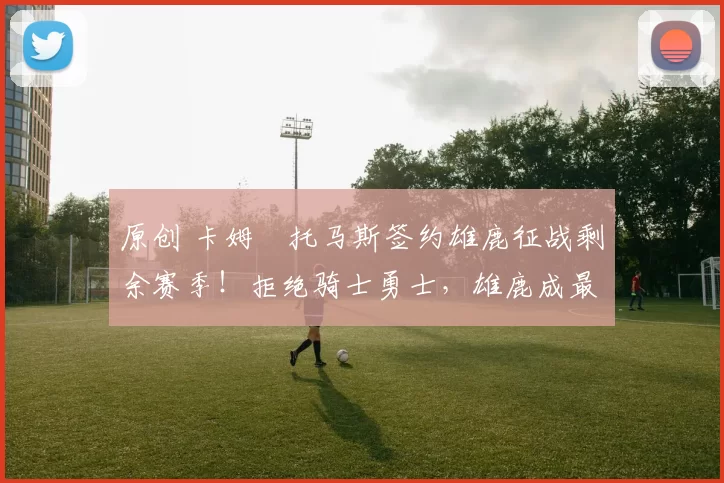 原创 卡姆・托马斯签约雄鹿征战剩余赛季！拒绝骑士勇士，雄鹿成最优选