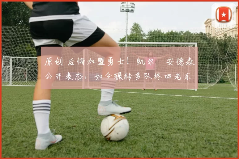 原创 后悔加盟勇士！凯尔・安德森公开表态，如今辗转多队终回老东家