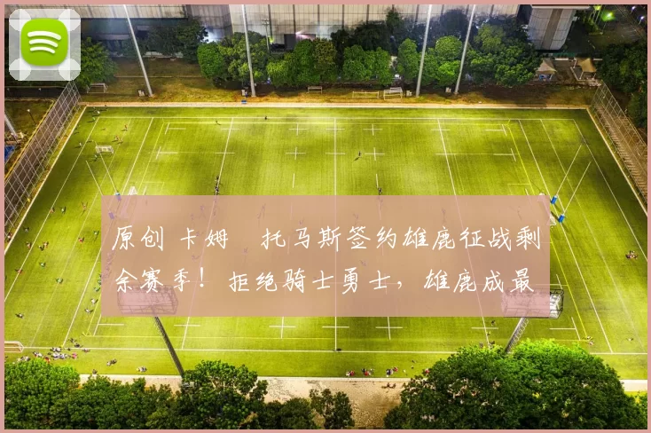 原创 卡姆・托马斯签约雄鹿征战剩余赛季！拒绝骑士勇士，雄鹿成最优选