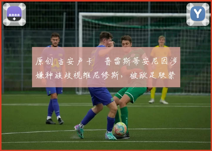 原创 吉安卢卡・普雷斯蒂安尼因涉嫌种族歧视维尼修斯,被欧足联禁赛
