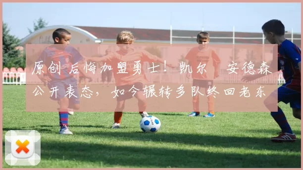 原创 后悔加盟勇士！凯尔・安德森公开表态，如今辗转多队终回老东家