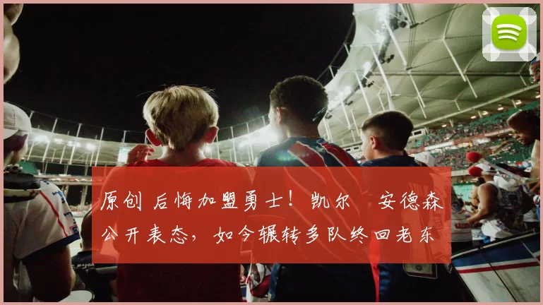 原创 后悔加盟勇士！凯尔・安德森公开表态，如今辗转多队终回老东家