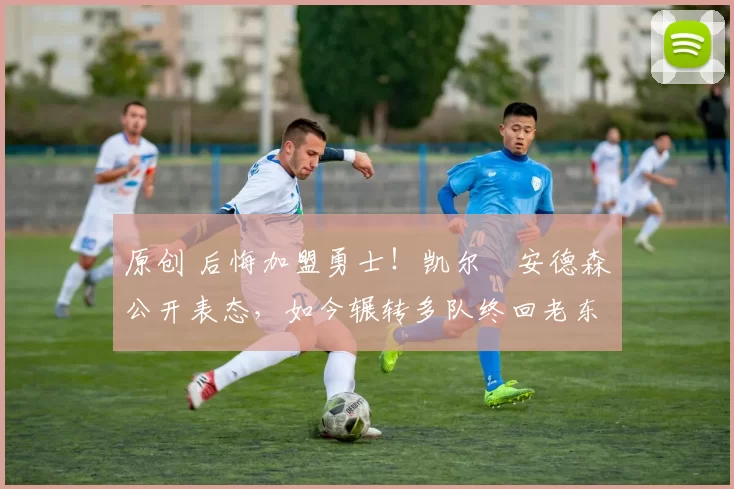 原创 后悔加盟勇士!凯尔・安德森公开表态,如今辗转多队终回老东家