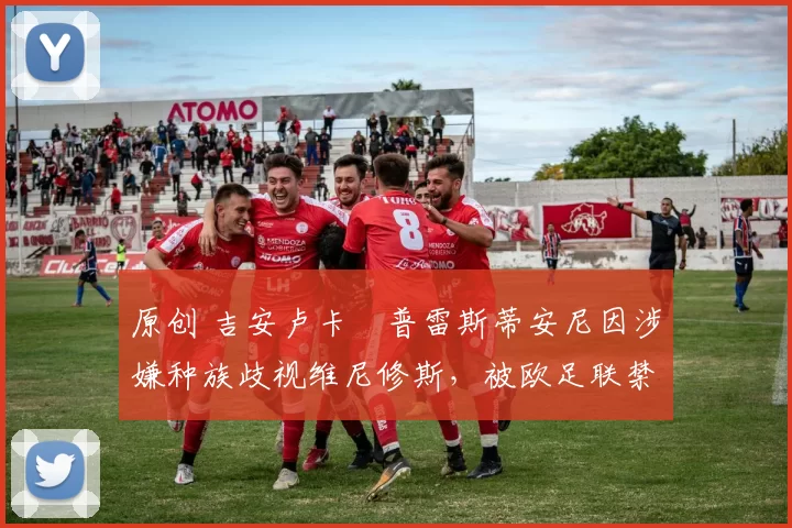 原创 吉安卢卡・普雷斯蒂安尼因涉嫌种族歧视维尼修斯，被欧足联禁赛