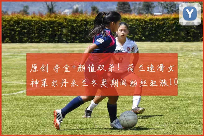 原创 夺金+颜值双杀!荷兰速滑女神莱尔丹米兰冬奥期间粉丝狂涨100万