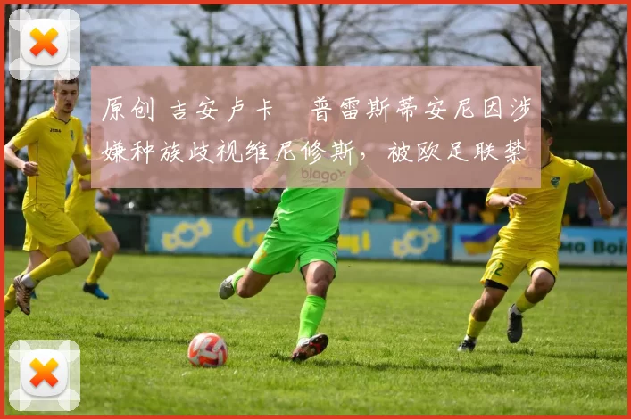 原创 吉安卢卡・普雷斯蒂安尼因涉嫌种族歧视维尼修斯，被欧足联禁赛