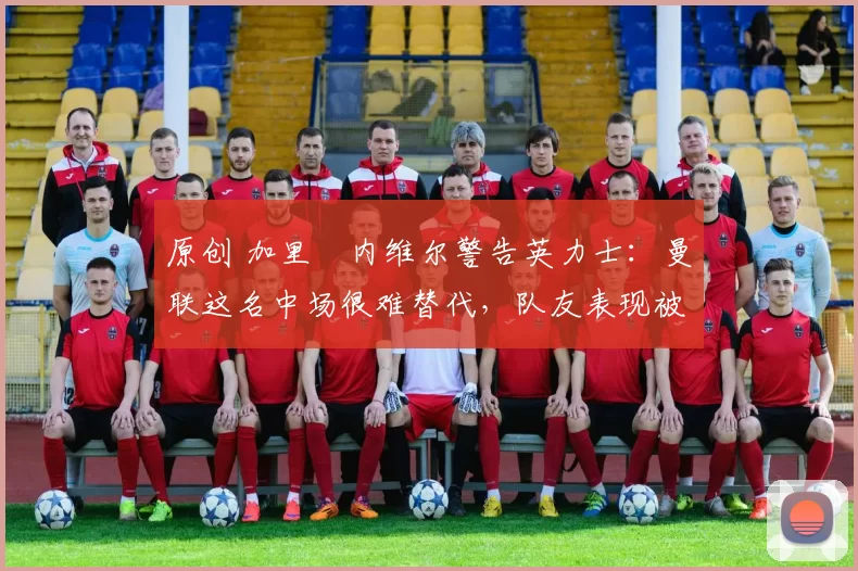 原创 加里・内维尔警告英力士:曼联这名中场很难替代,队友表现被赞 “离谱”